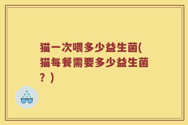猫一次喂多少益生菌(猫每餐需要多少益生菌？)