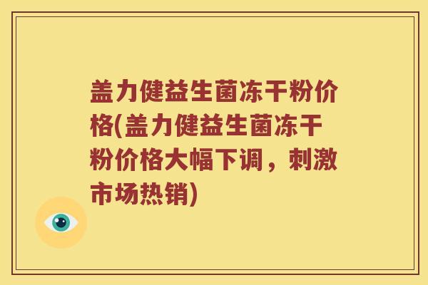 盖力健益生菌冻干粉价格(盖力健益生菌冻干粉价格大幅下调，刺激市场热销)