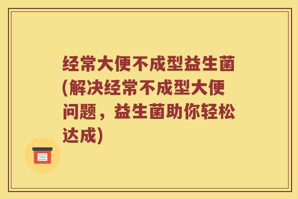 经常大便不成型益生菌(解决经常不成型大便问题，益生菌助你轻松达成)