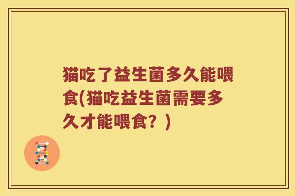 猫吃了益生菌多久能喂食(猫吃益生菌需要多久才能喂食？)