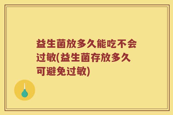 益生菌放多久能吃不会过敏(益生菌存放多久可避免过敏)