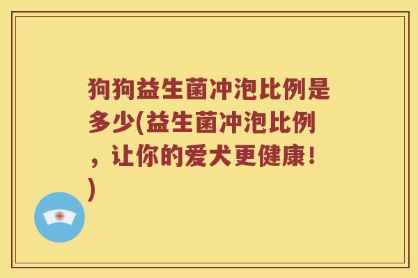 狗狗益生菌冲泡比例是多少(益生菌冲泡比例，让你的爱犬更健康！)