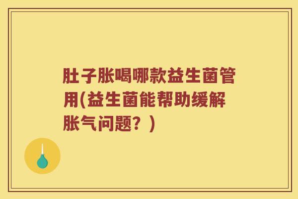肚子胀喝哪款益生菌管用(益生菌能帮助缓解胀气问题？)