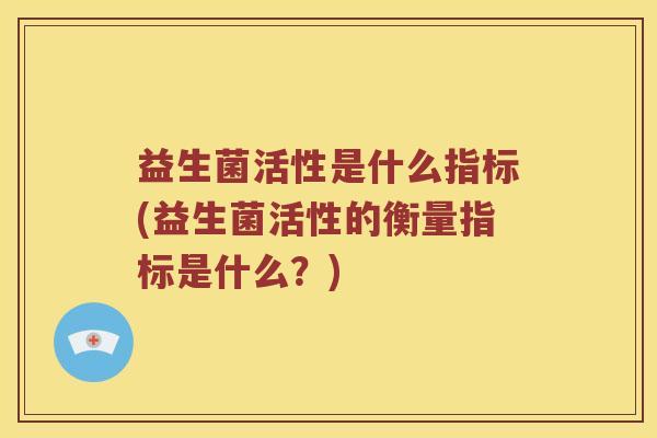 益生菌活性是什么指标(益生菌活性的衡量指标是什么?) 益生菌活性是什么指标(益生菌活性的衡量指标是什么?)