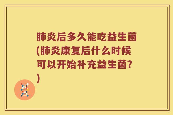 肺炎后多久能吃益生菌(肺炎康复后什么时候可以开始补充益生菌？)