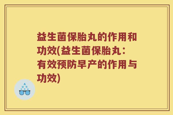益生菌保胎丸的作用和功效(益生菌保胎丸：有效预防早产的作用与功效)