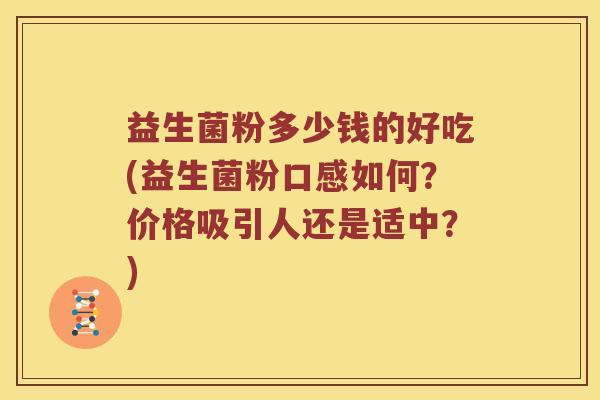 益生菌粉多少钱的好吃(益生菌粉口感如何？价格吸引人还是适中？)