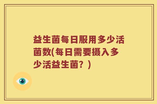 益生菌每日服用多少活菌数(每日需要摄入多少活益生菌？)