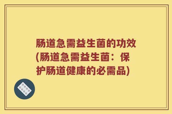 肠道急需益生菌的功效(肠道急需益生菌：保护肠道健康的必需品)