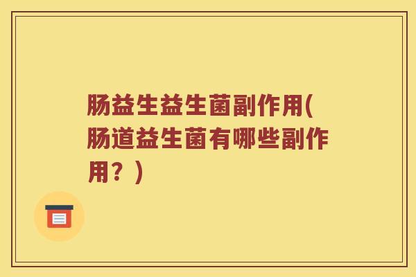 肠益生益生菌副作用(肠道益生菌有哪些副作用?) 肠益生益生菌副作用(肠道益生菌有哪些副作用?)