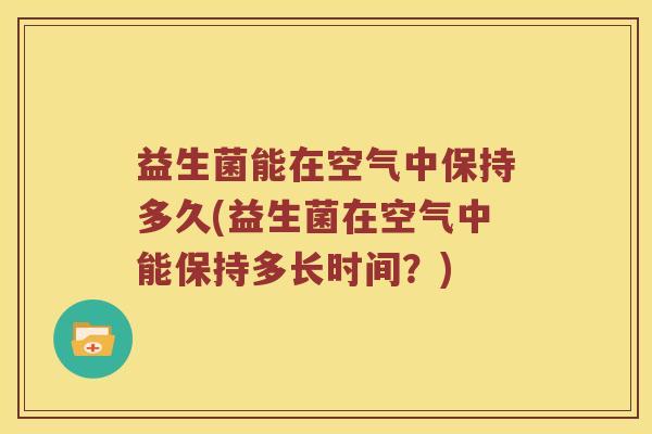 益生菌能在空气中保持多久(益生菌在空气中能保持多长时间?) 益生菌能在空气中保持多久(益生菌在空气中能保持多长时间?)