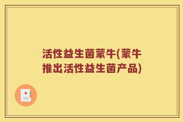 活性益生菌蒙牛(蒙牛推出活性益生菌产品) 活性益生菌蒙牛(蒙牛推出活性益生菌产品)