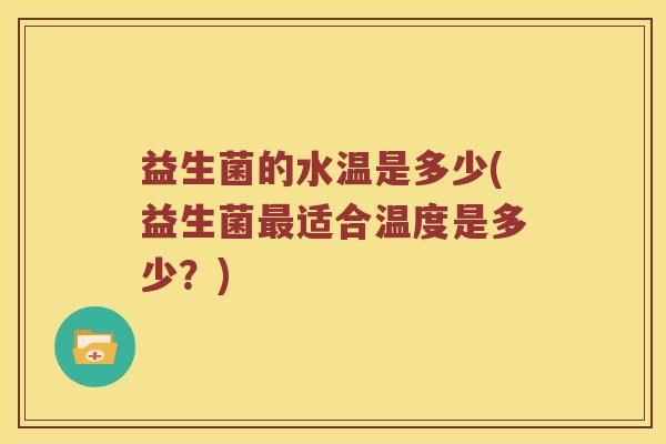 益生菌的水温是多少(益生菌适合温度是多少?) 益生菌的水温是多少(益生菌适合温度是多少?)