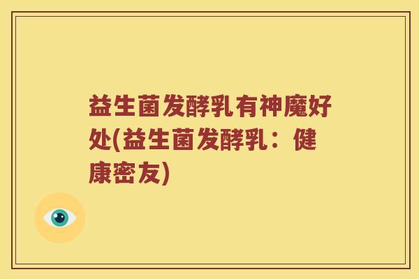 益生菌发酵乳有神魔好处(益生菌发酵乳:健康密友) 益生菌发酵乳有神魔好处(益生菌发酵乳:健康密友)