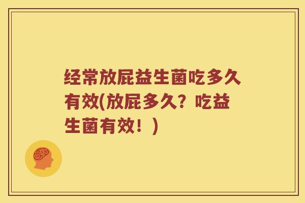 经常放屁益生菌吃多久有效(放屁多久?吃益生菌有效!) 经常放屁益生菌吃多久有效(放屁多久?吃益生菌有效!)