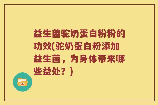 益生菌驼奶蛋白粉粉的功效(驼奶蛋白粉添加益生菌，为身体带来哪些益处？)