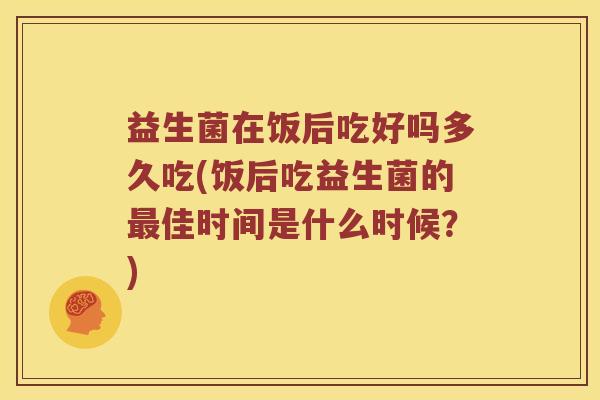 益生菌在饭后吃好吗多久吃(饭后吃益生菌的最佳时间是什么时候？)