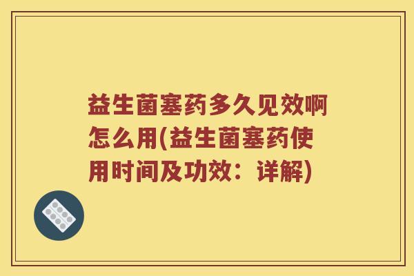 益生菌塞药多久见效啊怎么用(益生菌塞药使用时间及功效：详解)