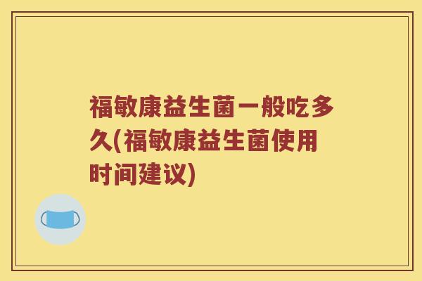 福敏康益生菌一般吃多久(福敏康益生菌使用时间建议)