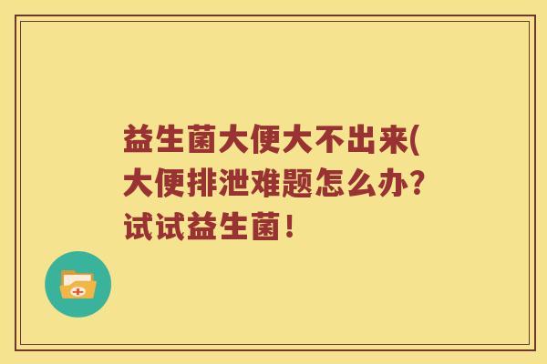 益生菌大便大不出来(大便排泄难题怎么办？试试益生菌！