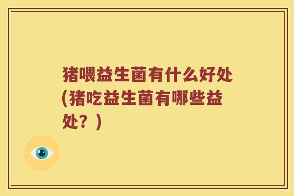 猪喂益生菌有什么好处(猪吃益生菌有哪些益处？)