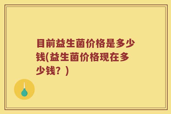 目前益生菌价格是多少钱(益生菌价格现在多少钱？)