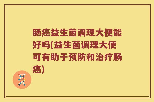 肠癌益生菌调理大便能好吗(益生菌调理大便可有助于预防和治疗肠癌)