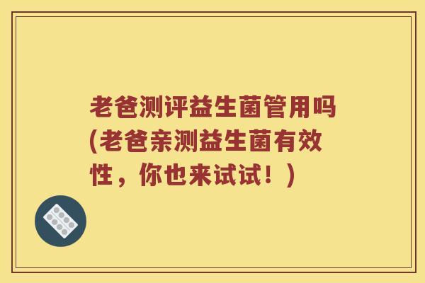 老爸测评益生菌管用吗(老爸亲测益生菌有效性,你也来试试!) 老爸测评益生菌管用吗(老爸亲测益生菌有效性,你也来试试!)