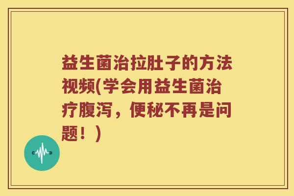益生菌治拉肚子的方法视频(学会用益生菌治疗腹泻，便秘不再是问题！)