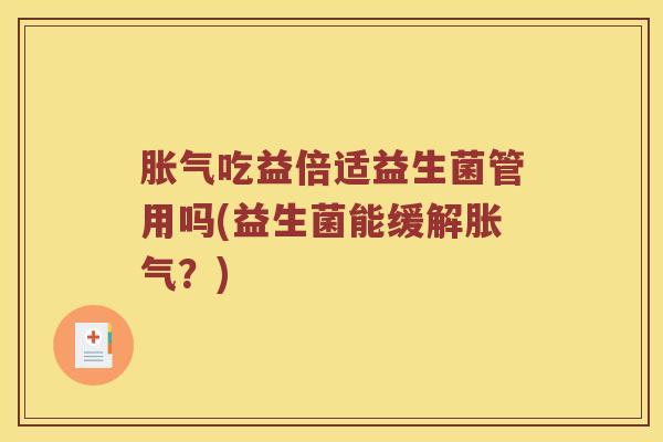 胀气吃益倍适益生菌管用吗(益生菌能缓解胀气？)