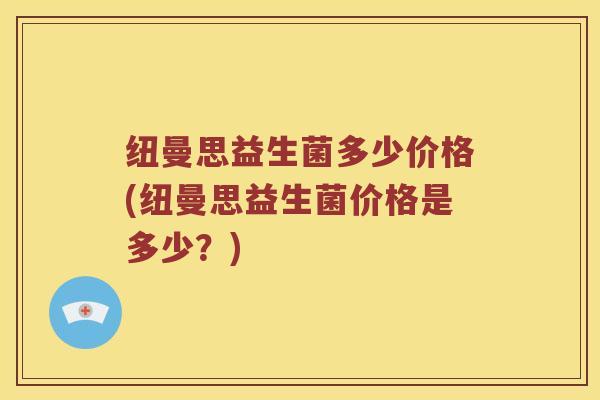 纽曼思益生菌多少价格(纽曼思益生菌价格是多少？)