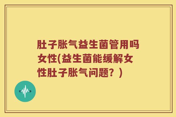 肚子胀气益生菌管用吗女性(益生菌能缓解女性肚子胀气问题？)