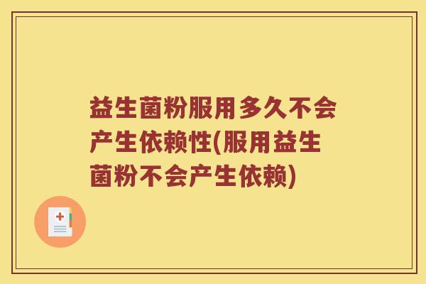 益生菌粉服用多久不会产生依赖性(服用益生菌粉不会产生依赖) 益生菌粉服用多久不会产生依赖性(服用益生菌粉不会产生依赖)