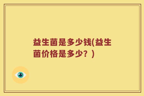 益生菌是多少钱(益生菌价格是多少?) 益生菌是多少钱(益生菌价格是多少?)