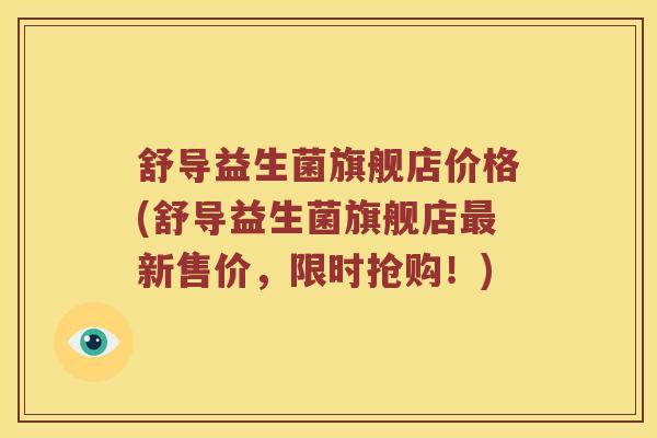 舒导益生菌旗舰店价格(舒导益生菌旗舰店最新售价，限时抢购！)