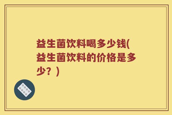 益生菌饮料喝多少钱(益生菌饮料的价格是多少?) 益生菌饮料喝多少钱(益生菌饮料的价格是多少?)