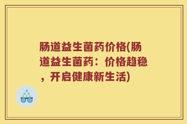 肠道益生菌药价格(肠道益生菌药：价格趋稳，开启健康新生活)