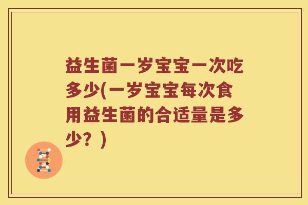 益生菌一岁宝宝一次吃多少(一岁宝宝每次食用益生菌的合适量是多少？)