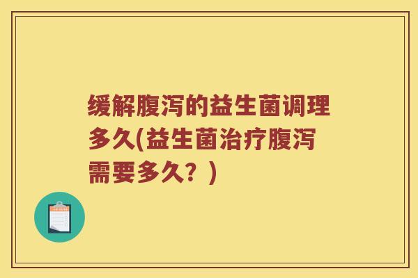 缓解腹泻的益生菌调理多久(益生菌治疗腹泻需要多久？)