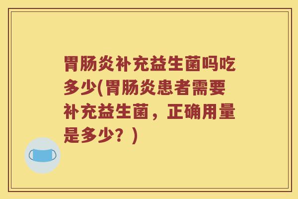 胃肠炎补充益生菌吗吃多少(胃肠炎患者需要补充益生菌，正确用量是多少？)