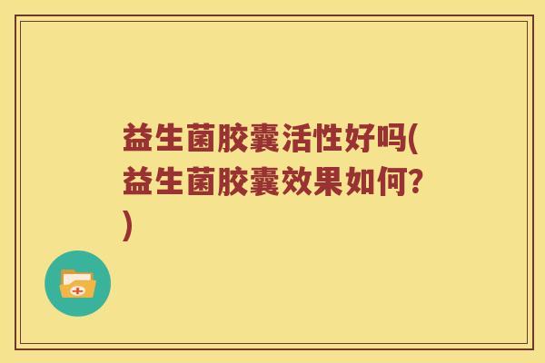 益生菌胶囊活性好吗(益生菌胶囊效果如何？)