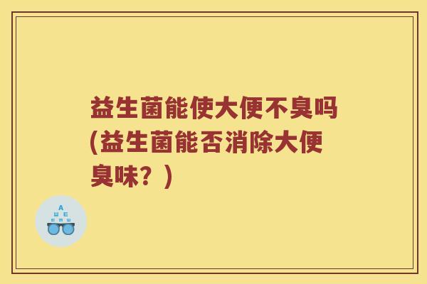 益生菌能使大便不臭吗(益生菌能否消除大便臭味？)