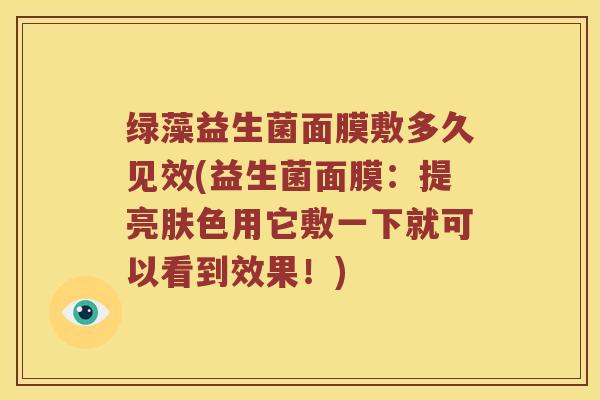 绿藻益生菌面膜敷多久见效(益生菌面膜：提亮肤色用它敷一下就可以看到效果！)