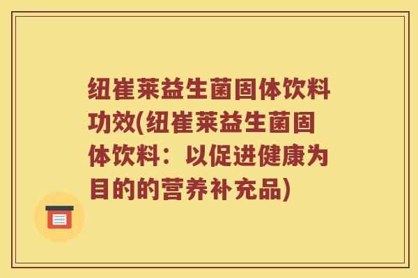 纽崔莱益生菌固体饮料功效(纽崔莱益生菌固体饮料：以促进健康为目的的营养补充品)