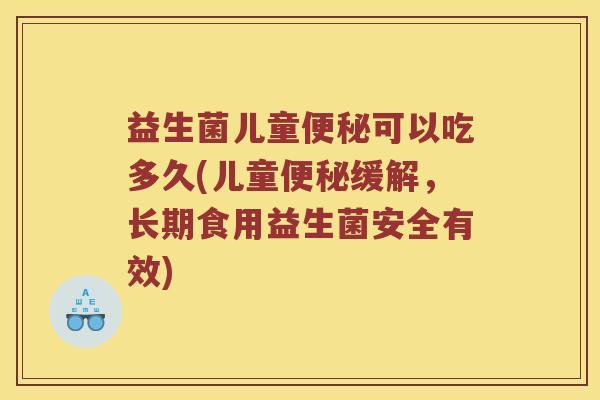 益生菌儿童便秘可以吃多久(儿童便秘缓解，长期食用益生菌安全有效)