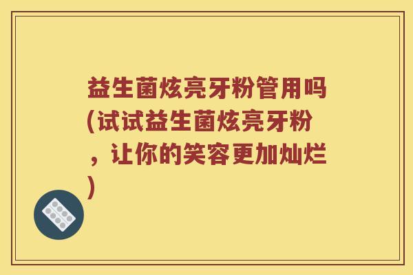 益生菌炫亮牙粉管用吗(试试益生菌炫亮牙粉，让你的笑容更加灿烂)