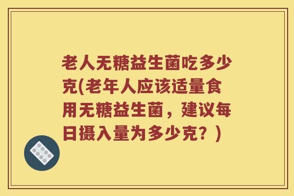 老人无糖益生菌吃多少克(老年人应该适量食用无糖益生菌，建议每日摄入量为多少克？)