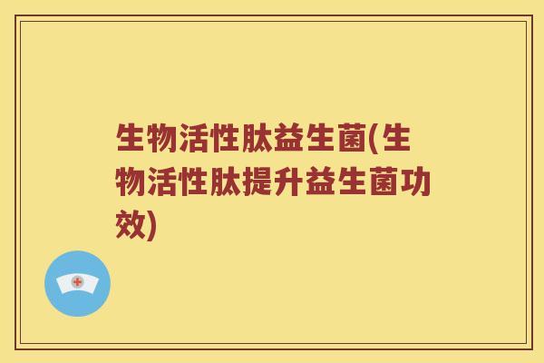 生物活性肽益生菌(生物活性肽提升益生菌功效)