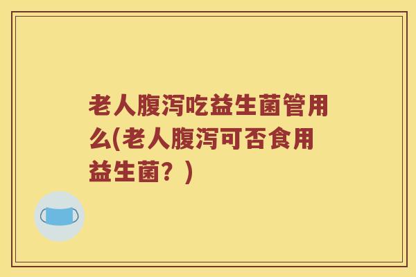 老人腹泻吃益生菌管用么(老人腹泻可否食用益生菌？)