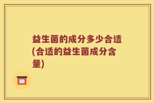益生菌的成分多少合适(合适的益生菌成分含量)